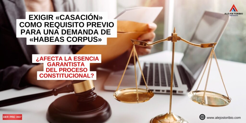 Exigir «casación» como requisito previo para una demanda de «habeas corpus» ¿Afecta la esencia garantista del proceso constitucional? - alejos toribio abogados