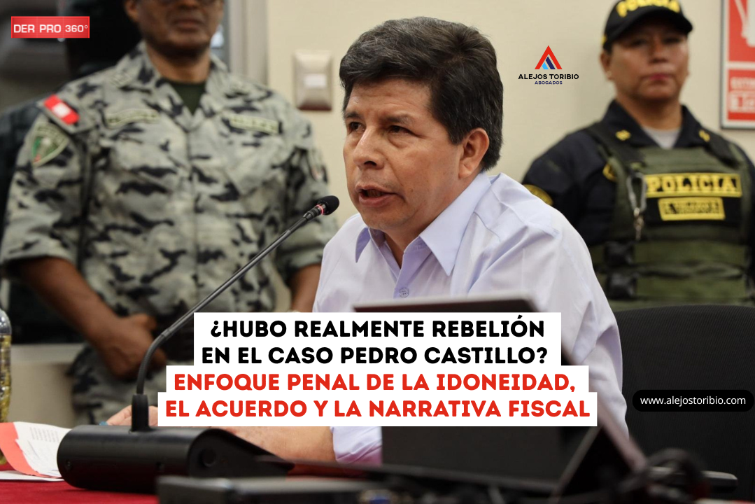 ¿Hubo realmente rebelión en el caso Pedro Castillo? Enfoque penal de la idoneidad, el acuerdo y la narrativa fiscal
